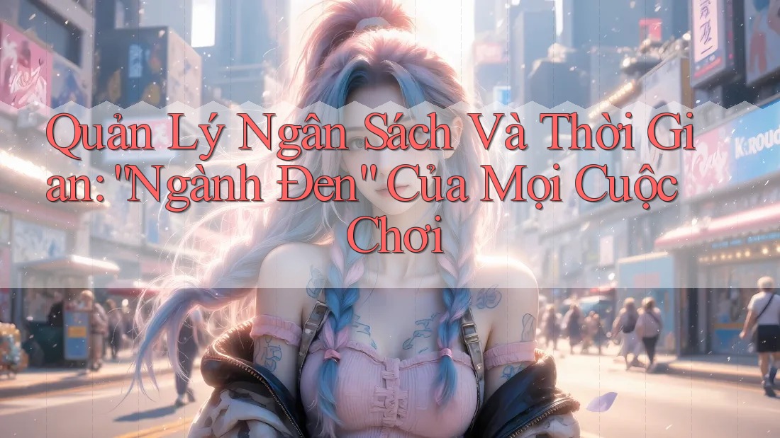 Quản Lý Ngân Sách Và Thời Gian: “Ngành Đen” Của Mọi Cuộc Chơi