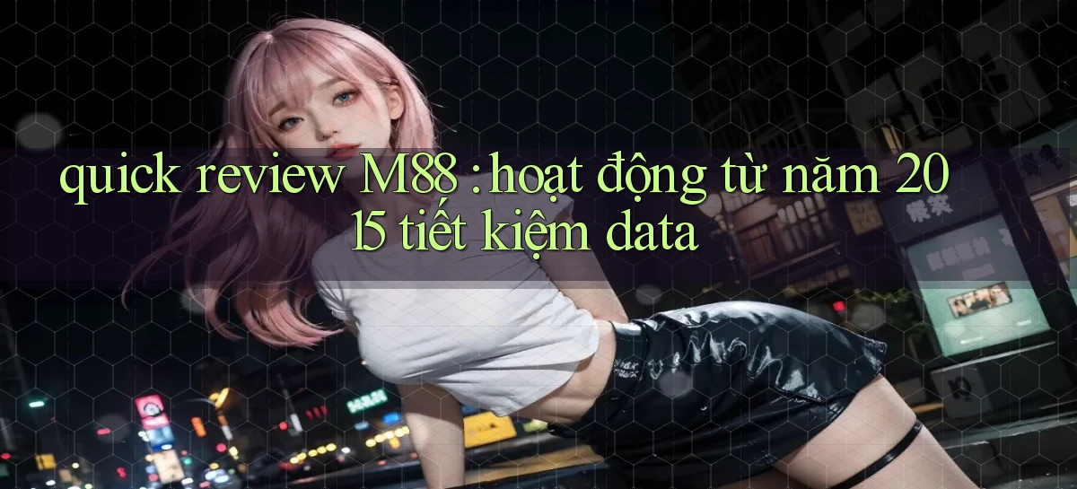 quick review M88 hoạt động từ năm 2015 tiết kiệm data