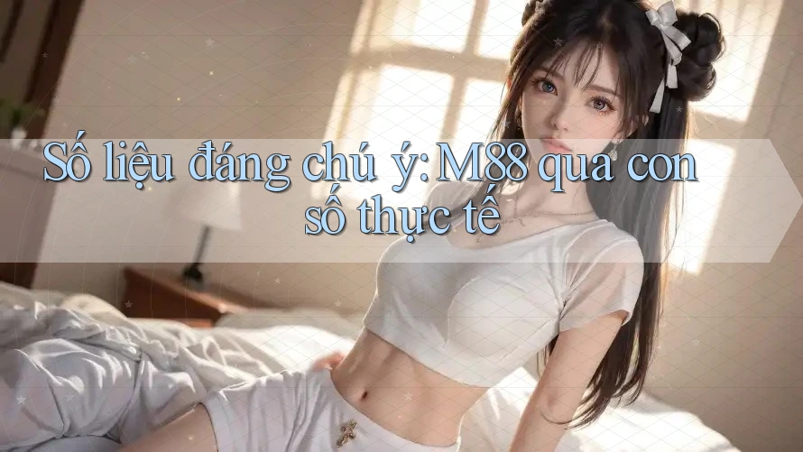 Số liệu đáng chú ý: M88 qua con số thực tế Số liệu đáng chú ý: M88 qua con số thực tế