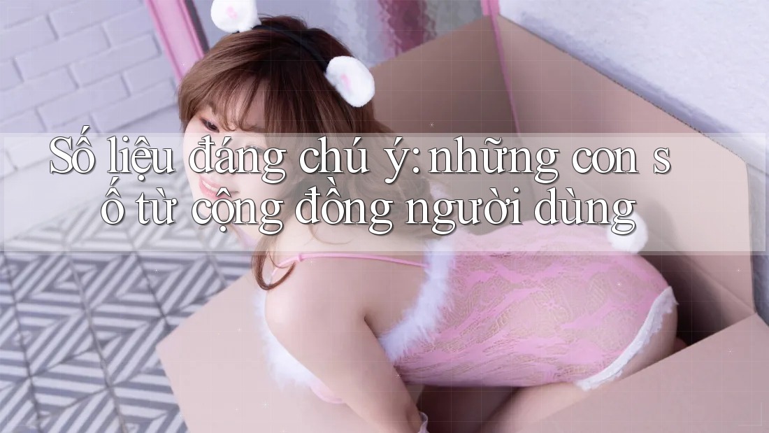 Số liệu đáng chú ý: những con số từ cộng đồng người dùng Số liệu đáng chú ý: những con số từ cộng đồng người dùng