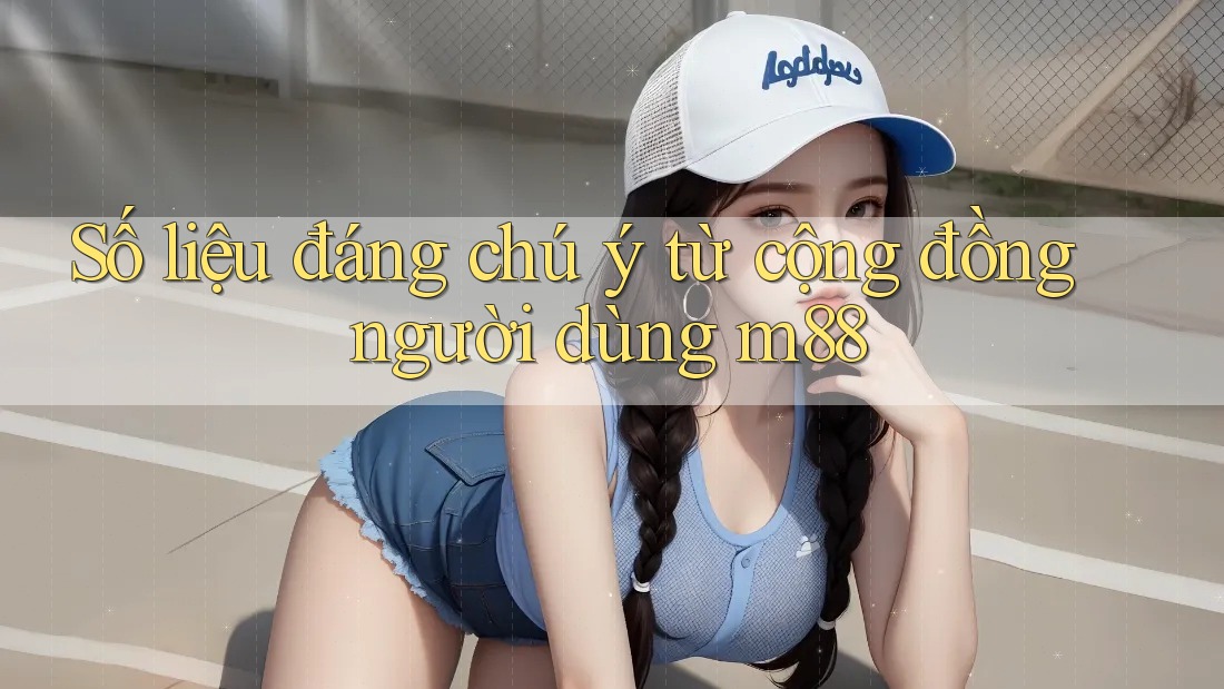 Số liệu đáng chú ý từ cộng đồng người dùng M88 Số liệu đáng chú ý từ cộng đồng người dùng M88