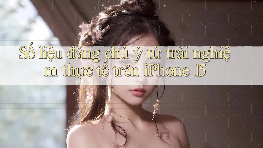 Số liệu đáng chú ý từ trải nghiệm thực tế trên iPhone 15
