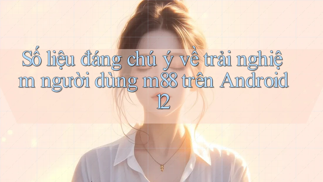 Số liệu đáng chú ý về trải nghiệm người dùng m88 trên Android 12 Số liệu đáng chú ý về trải nghiệm người dùng m88 trên Android 12