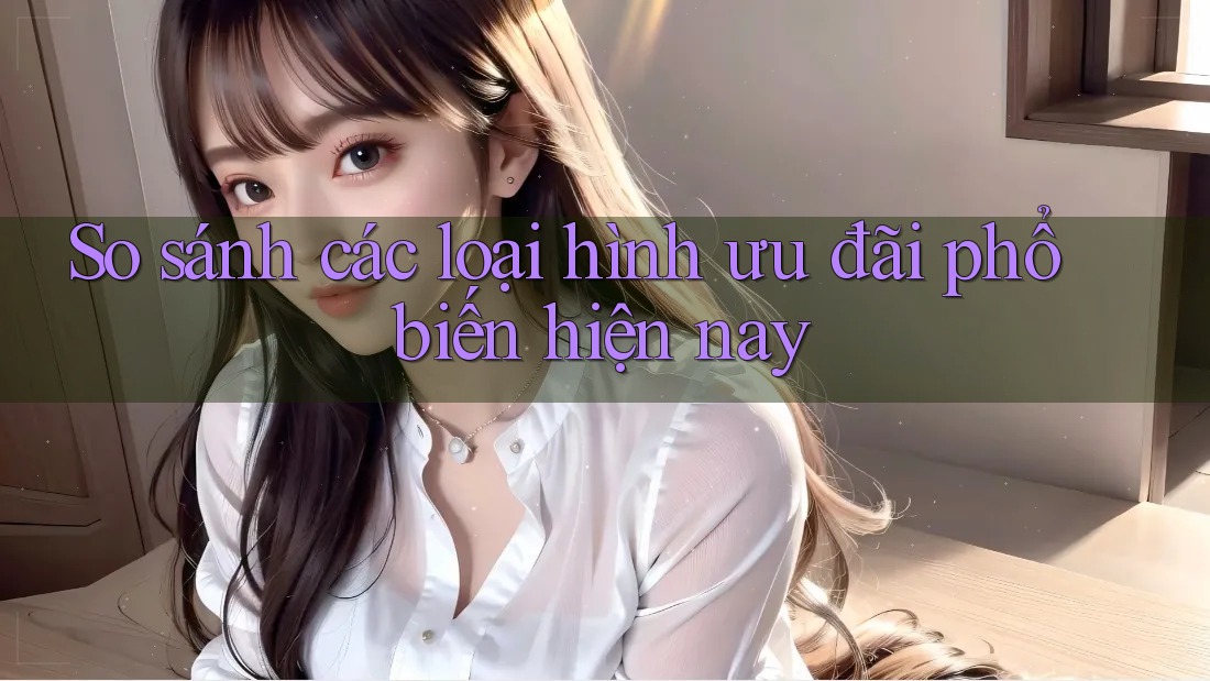 So sánh các loại hình ưu đãi phổ biến hiện nay So sánh các loại hình ưu đãi phổ biến hiện nay
