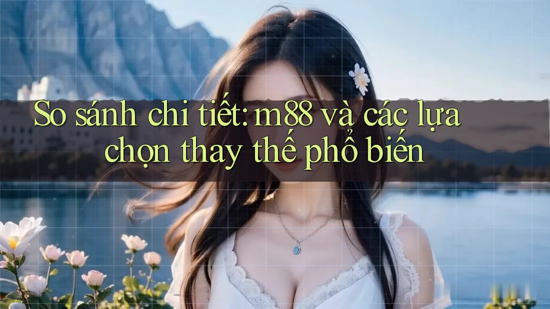 So sánh chi tiết: m88 và các lựa chọn thay thế phổ biến