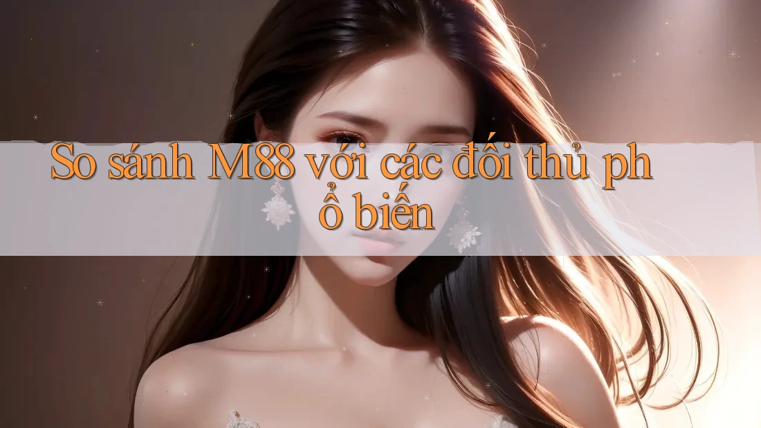 So sánh m88 với các đối thủ phổ biến So sánh m88 với các đối thủ phổ biến