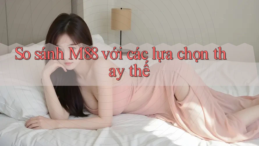 So sánh m88 với các lựa chọn thay thế So sánh m88 với các lựa chọn thay thế