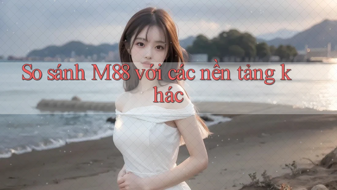 So sánh M88 với các nền tảng khác
