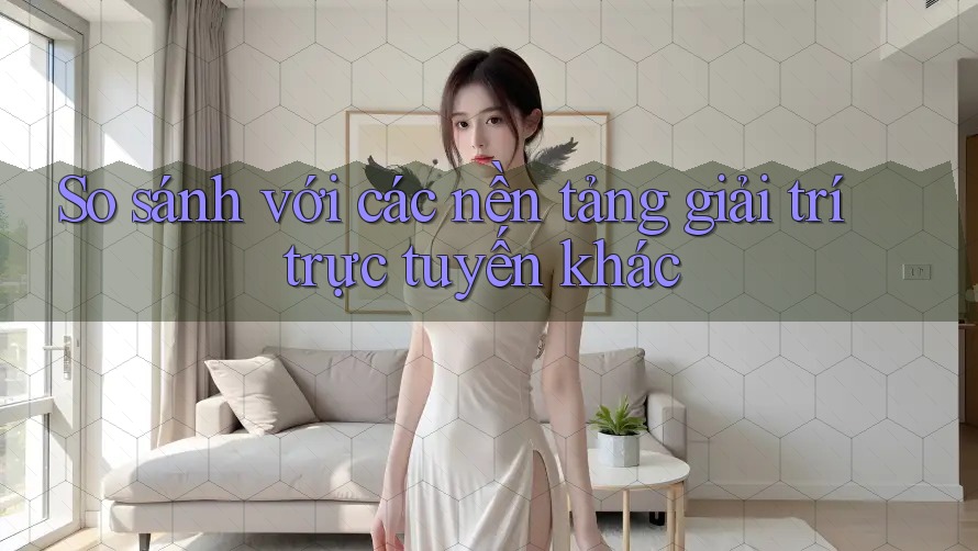 So sánh với các nền tảng giải trí trực tuyến khác