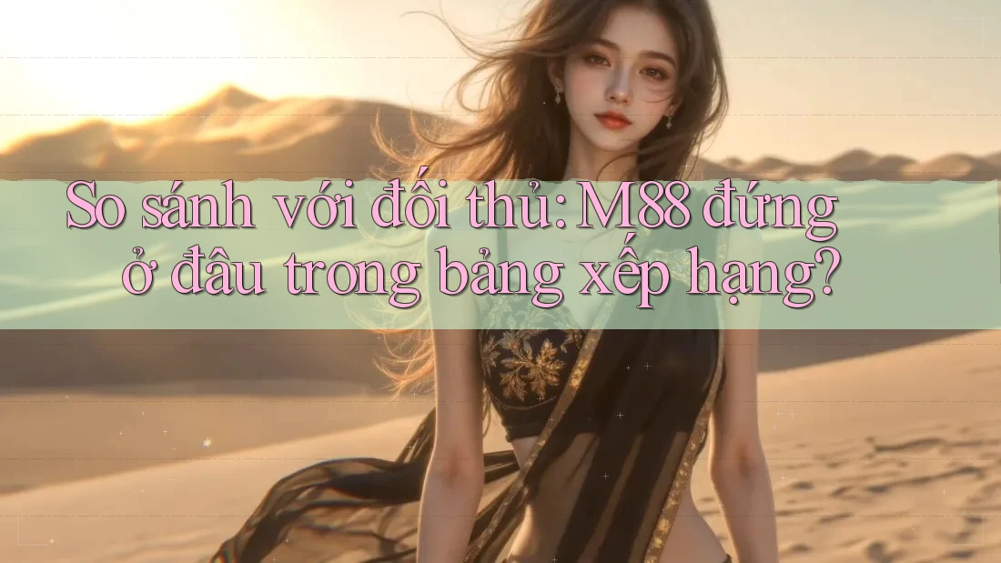 So sánh với đối thủ: M88 đứng ở đâu trong bảng xếp hạng? So sánh với đối thủ: M88 đứng ở đâu trong bảng xếp hạng?