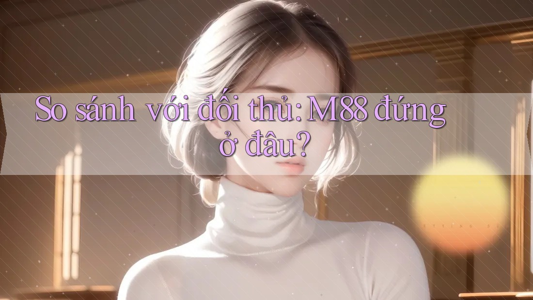 So sánh với đối thủ: m88 đứng ở đâu? So sánh với đối thủ: m88 đứng ở đâu?