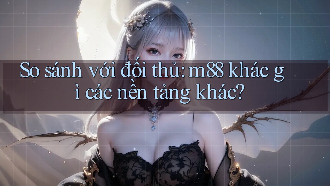 So sánh với đối thủ: m88 khác gì các nền tảng khác? So sánh với đối thủ: m88 khác gì các nền tảng khác?