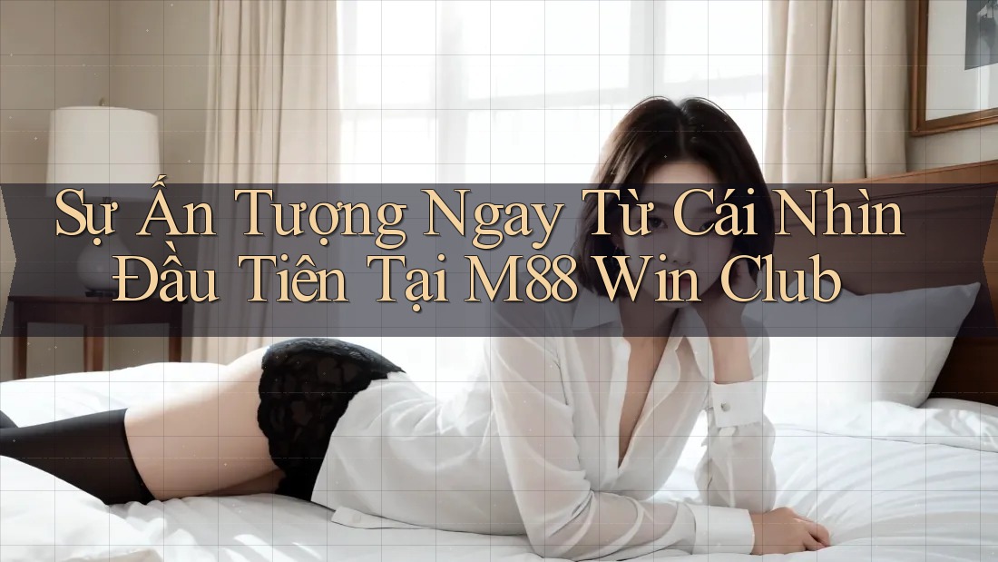 Sự Ấn Tượng Ngay Từ Cái Nhìn Đầu Tiên Tại M88 Win Club