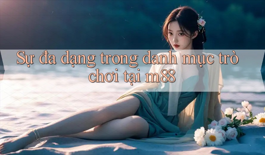 Sự đa dạng trong danh mục trò chơi tại m88 Sự đa dạng trong danh mục trò chơi tại m88