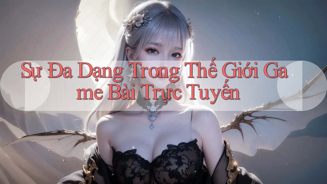 Sự Đa Dạng Trong Thế Giới Game Bài Trực Tuyến