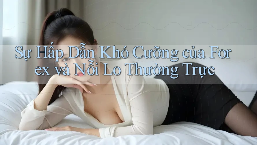 Sự Hấp Dẫn Khó Cưỡng của Forex và Nỗi Lo Thường Trực