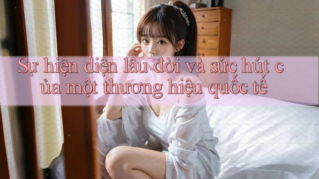 Sự hiện diện lâu đời và sức hút của một thương hiệu quốc tế