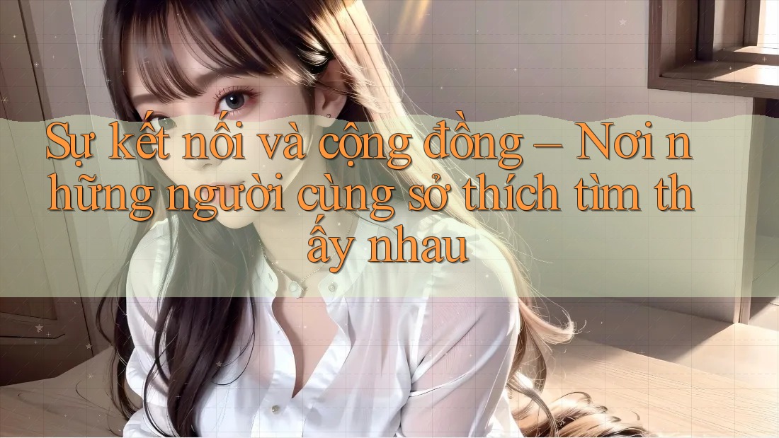 Sự kết nối và cộng đồng – Nơi những người cùng sở thích tìm thấy nhau Sự kết nối và cộng đồng – Nơi những người cùng sở thích tìm thấy nhau