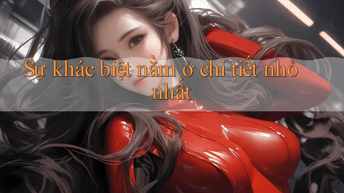 Sự khác biệt nằm ở chi tiết nhỏ nhất