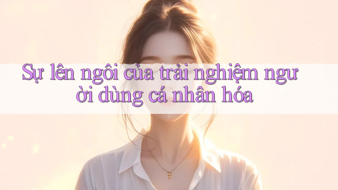 Sự lên ngôi của trải nghiệm người dùng cá nhân hóa Sự lên ngôi của trải nghiệm người dùng cá nhân hóa