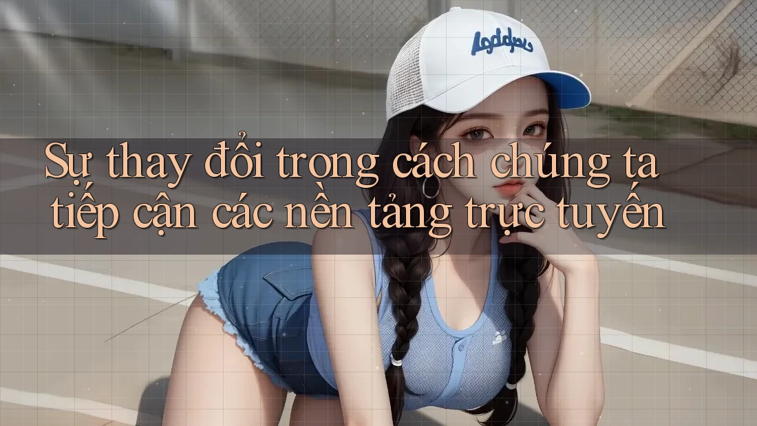Sự thay đổi trong cách chúng ta tiếp cận các nền tảng trực tuyến