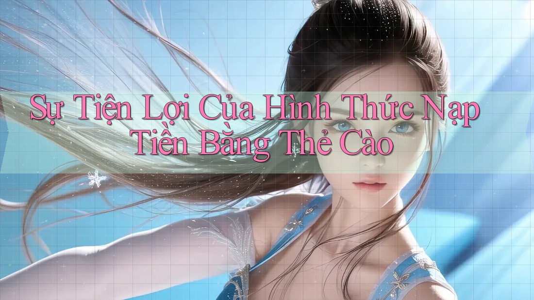 Sự Tiện Lợi Của Hình Thức Nạp Tiền Bằng Thẻ Cào
