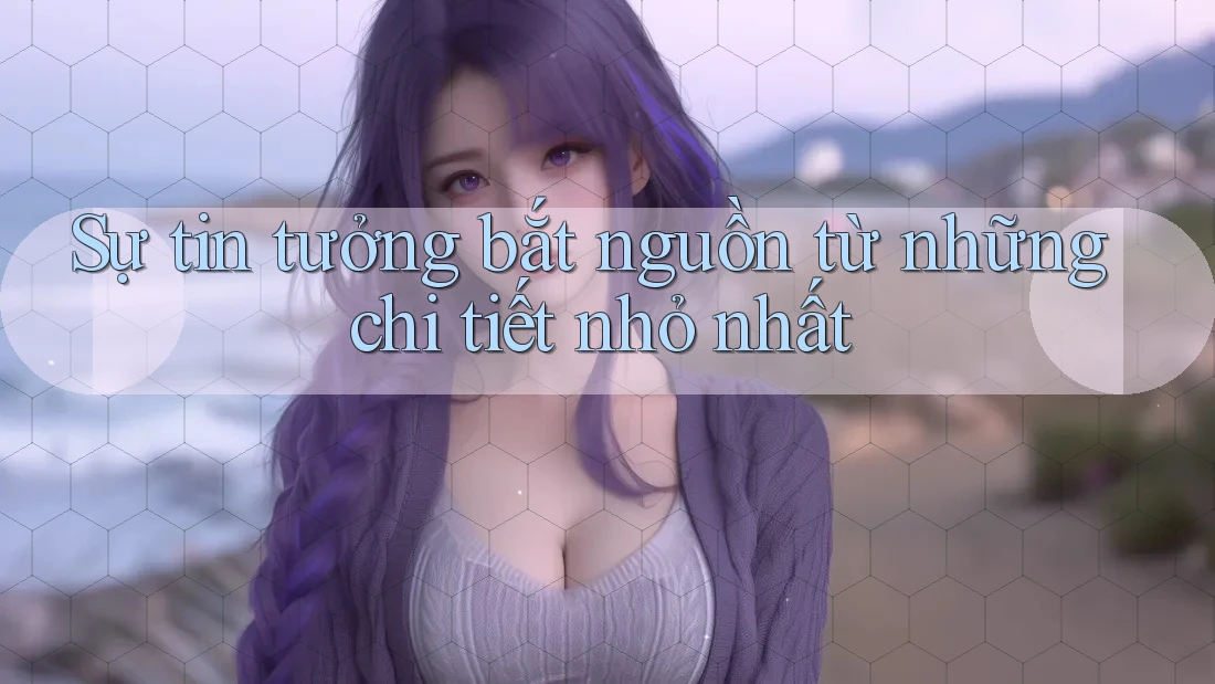 Sự tin tưởng bắt nguồn từ những chi tiết nhỏ nhất Sự tin tưởng bắt nguồn từ những chi tiết nhỏ nhất