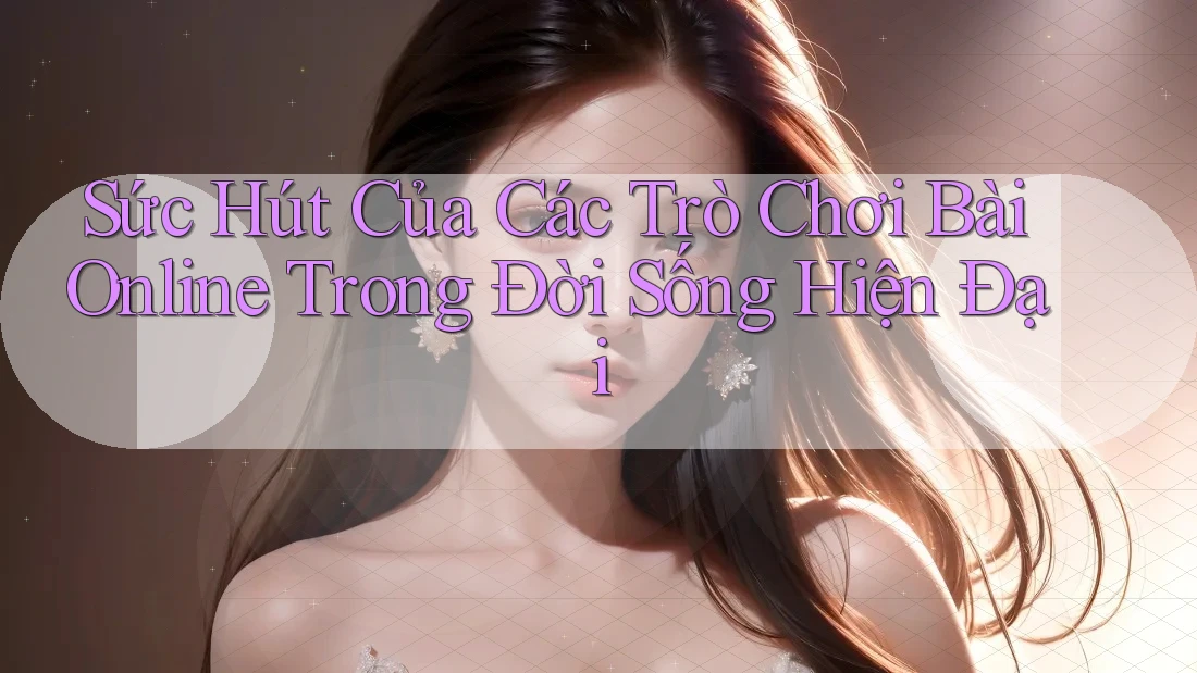 Sức Hút Của Các Trò Chơi Bài Online Trong Đời Sống Hiện Đại