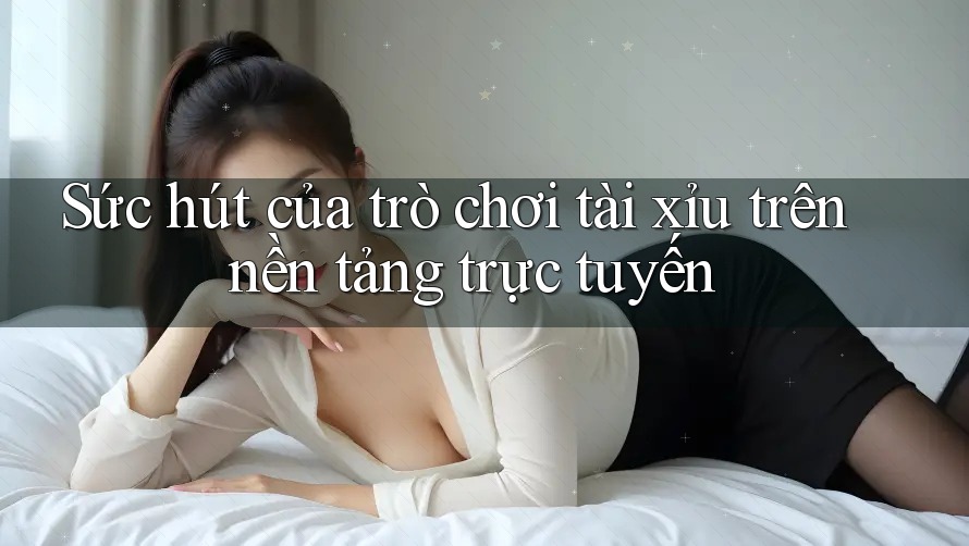 Sức hút của trò chơi tài xỉu trên nền tảng trực tuyến