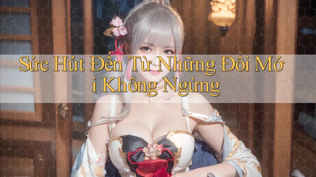 Sức Hút Đến Từ Những Đổi Mới Không Ngừng