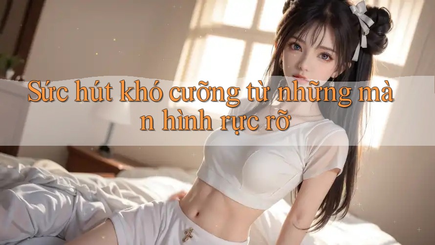 Sức hút khó cưỡng từ những màn hình rực rỡ Sức hút khó cưỡng từ những màn hình rực rỡ