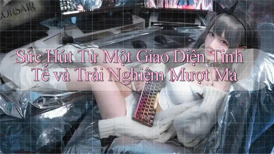 Sức Hút Từ Một Giao Diện Tinh Tế và Trải Nghiệm Mượt Mà Sức Hút Từ Một Giao Diện Tinh Tế và Trải Nghiệm Mượt Mà