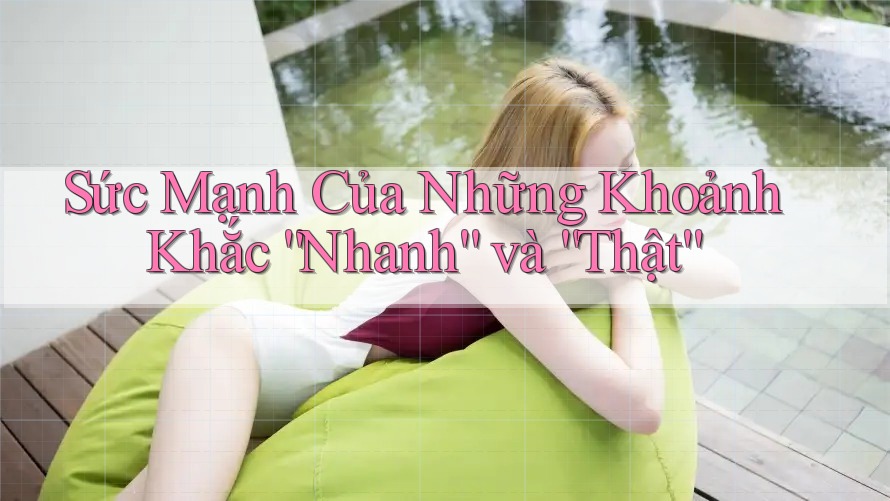 Sức Mạnh Của Những Khoảnh Khắc “Nhanh” và “Thật”