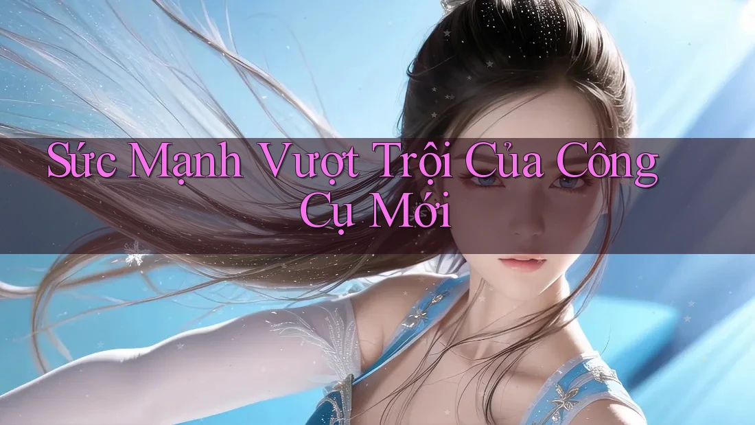 Sức Mạnh Vượt Trội Của Công Cụ Mới Sức Mạnh Vượt Trội Của Công Cụ Mới