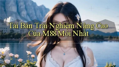 tải bản trải nghiệm nâng cao của m88 mới nhất