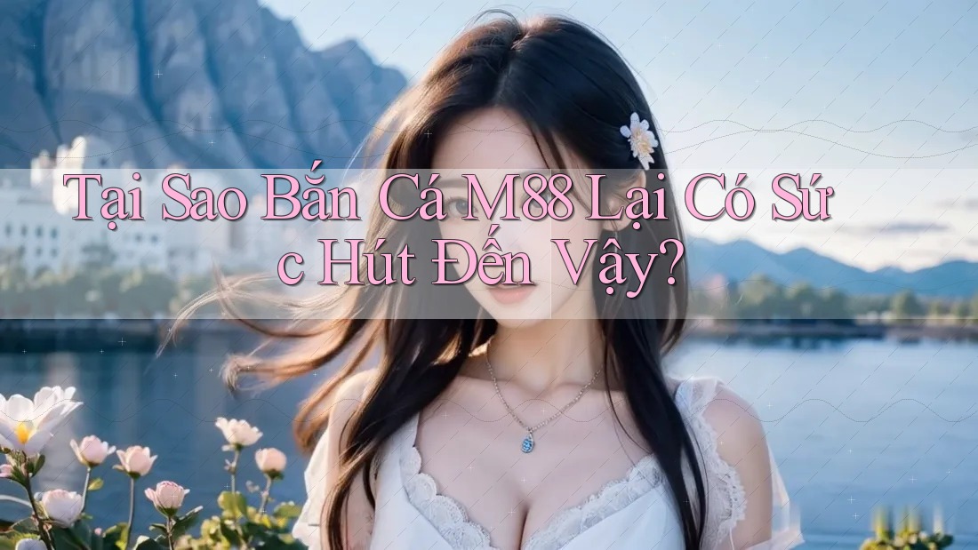Tại Sao Bắn Cá M88 Lại Có Sức Hút Đến Vậy? Tại Sao Bắn Cá M88 Lại Có Sức Hút Đến Vậy?
