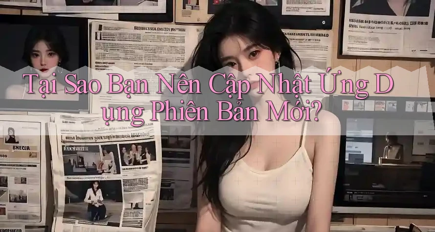 Tại Sao Bạn Nên Cập Nhật Ứng Dụng Phiên Bản Mới? Tại Sao Bạn Nên Cập Nhật Ứng Dụng Phiên Bản Mới?