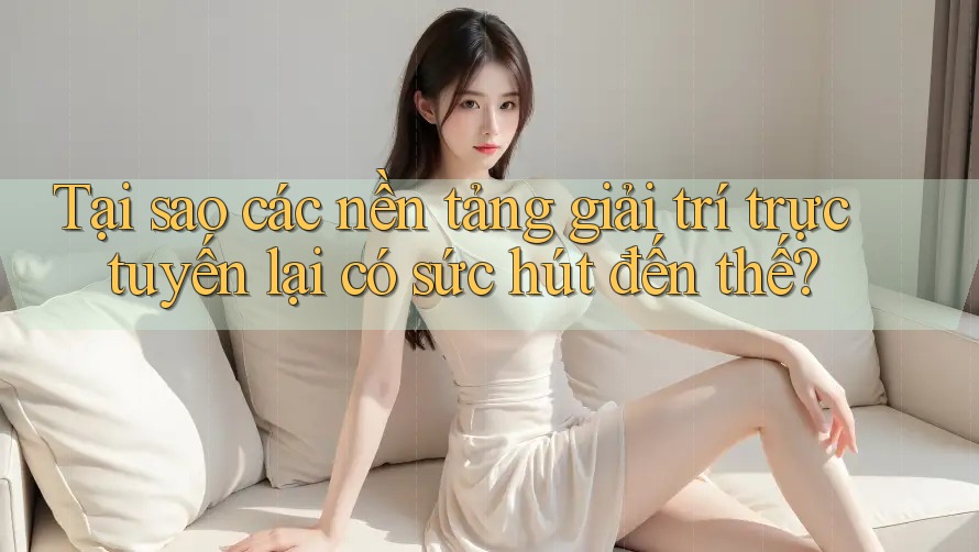 Tại sao các nền tảng giải trí trực tuyến lại có sức hút đến thế?