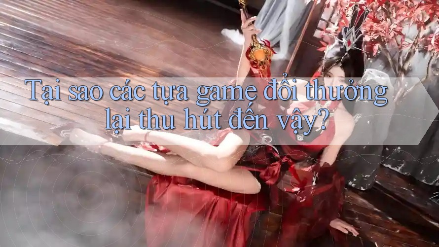 Tại sao các tựa game đổi thưởng lại thu hút đến vậy? Tại sao các tựa game đổi thưởng lại thu hút đến vậy?