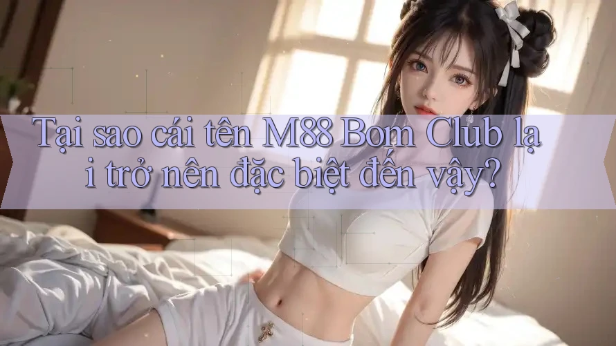 Tại sao cái tên M88 Bom Club lại trở nên đặc biệt đến vậy? Tại sao cái tên M88 Bom Club lại trở nên đặc biệt đến vậy?