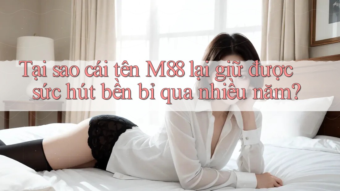 Tại sao cái tên M88 lại giữ được sức hút bền bỉ qua nhiều năm?