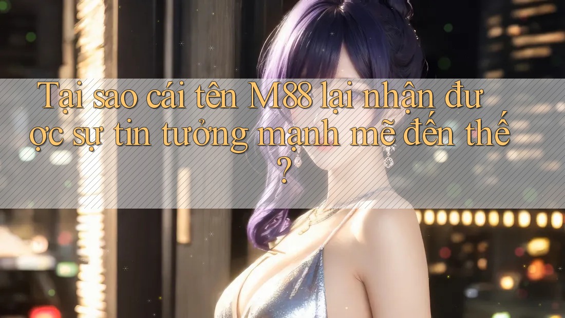Tại sao cái tên M88 lại nhận được sự tin tưởng mạnh mẽ đến thế?