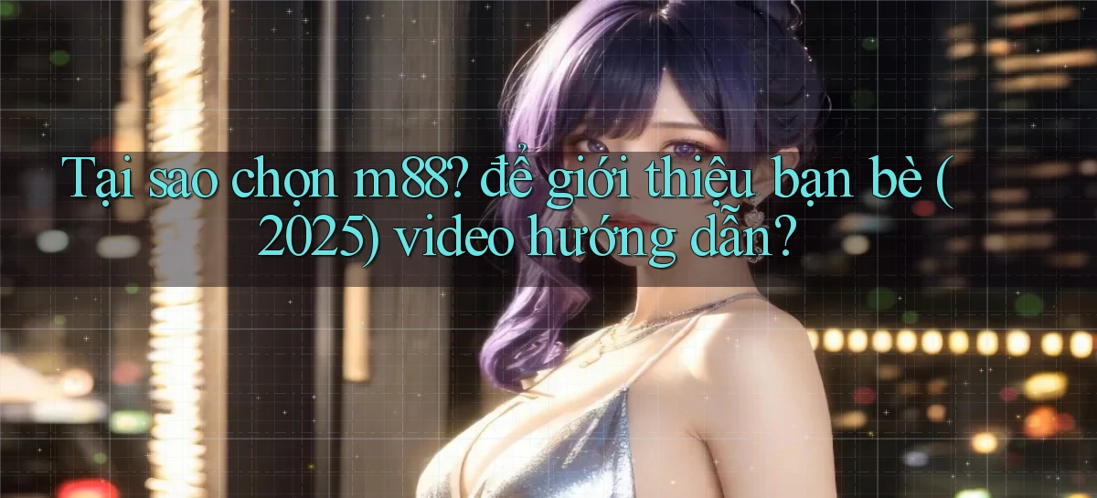 Tại sao chọn m88 để giới thiệu bạn bè (2025) video hướng dẫn