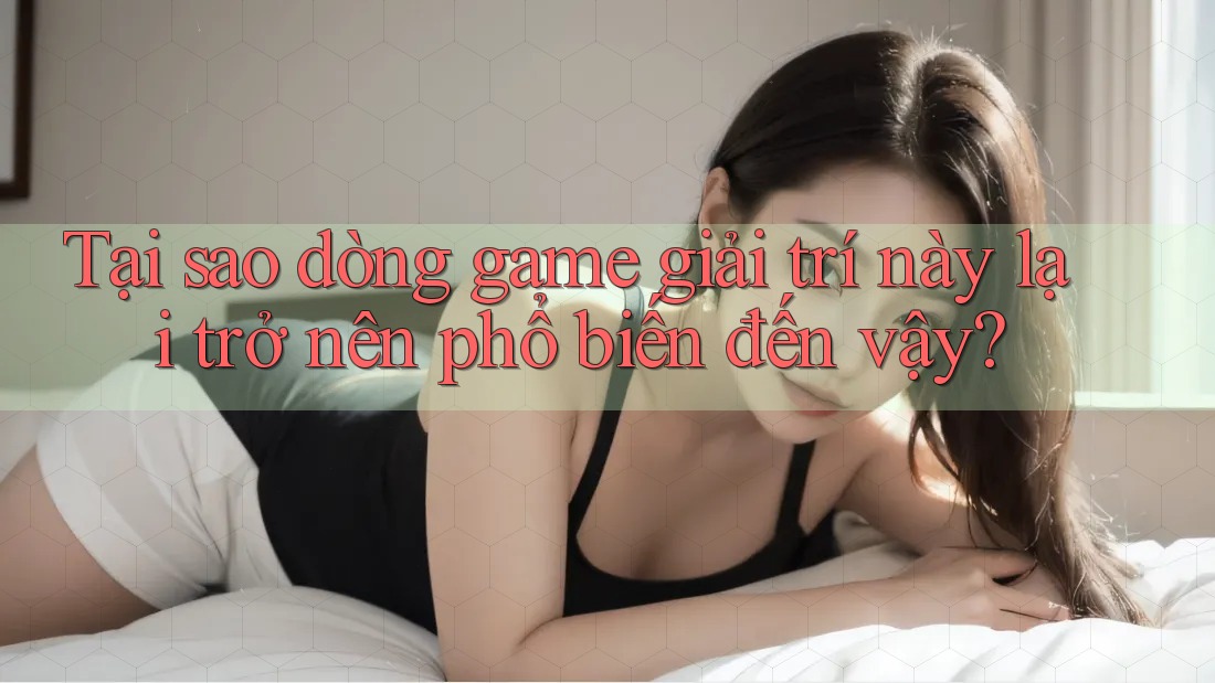 Tại sao dòng game giải trí này lại trở nên phổ biến đến vậy?