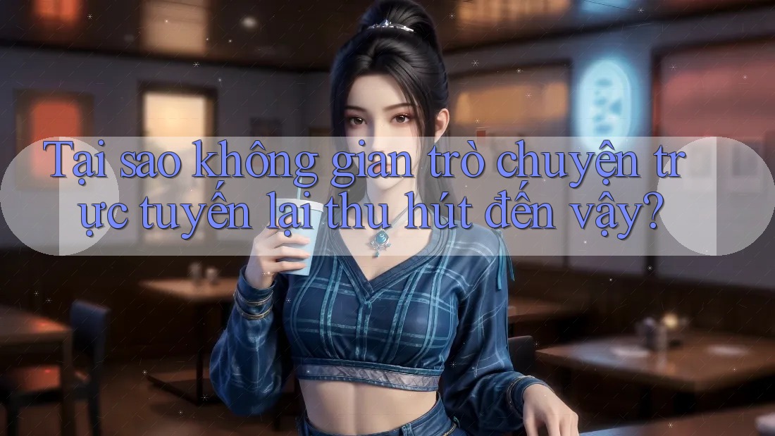 Tại sao không gian trò chuyện trực tuyến lại thu hút đến vậy? Tại sao không gian trò chuyện trực tuyến lại thu hút đến vậy?