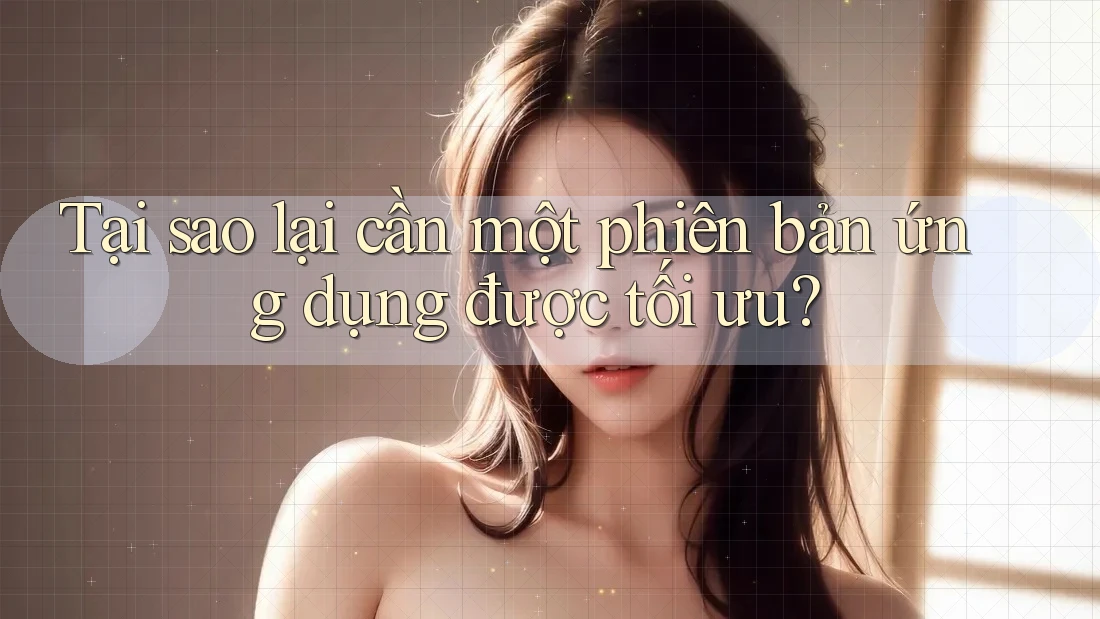Tại sao lại cần một phiên bản ứng dụng được tối ưu?
