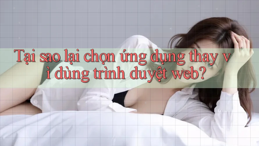 Tại sao lại chọn ứng dụng thay vì dùng trình duyệt web?
