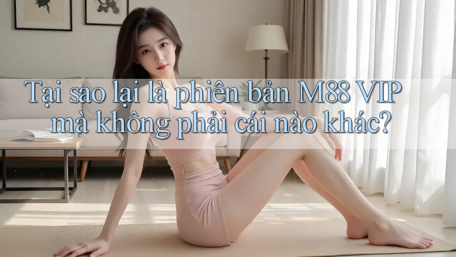 Tại sao lại là phiên bản M88 VIP mà không phải cái nào khác? Tại sao lại là phiên bản M88 VIP mà không phải cái nào khác?