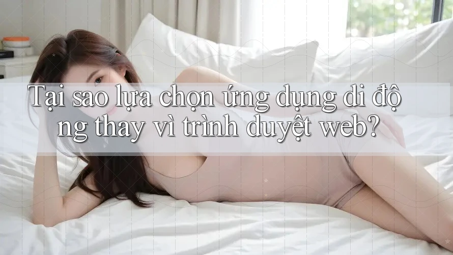 Tại sao lựa chọn ứng dụng di động thay vì trình duyệt web?