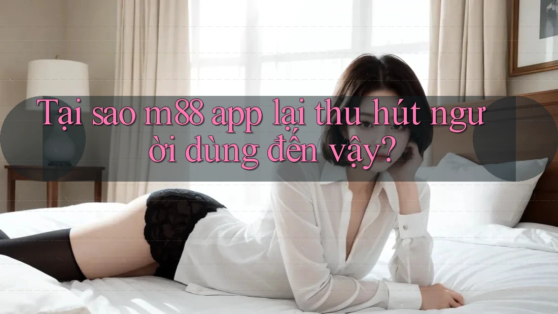 Tại sao m88 app lại thu hút người dùng đến vậy?